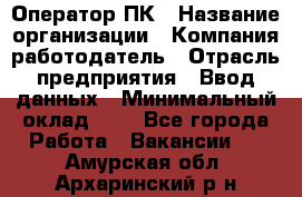 Оператор ПК › Название организации ­ Компания-работодатель › Отрасль предприятия ­ Ввод данных › Минимальный оклад ­ 1 - Все города Работа » Вакансии   . Амурская обл.,Архаринский р-н